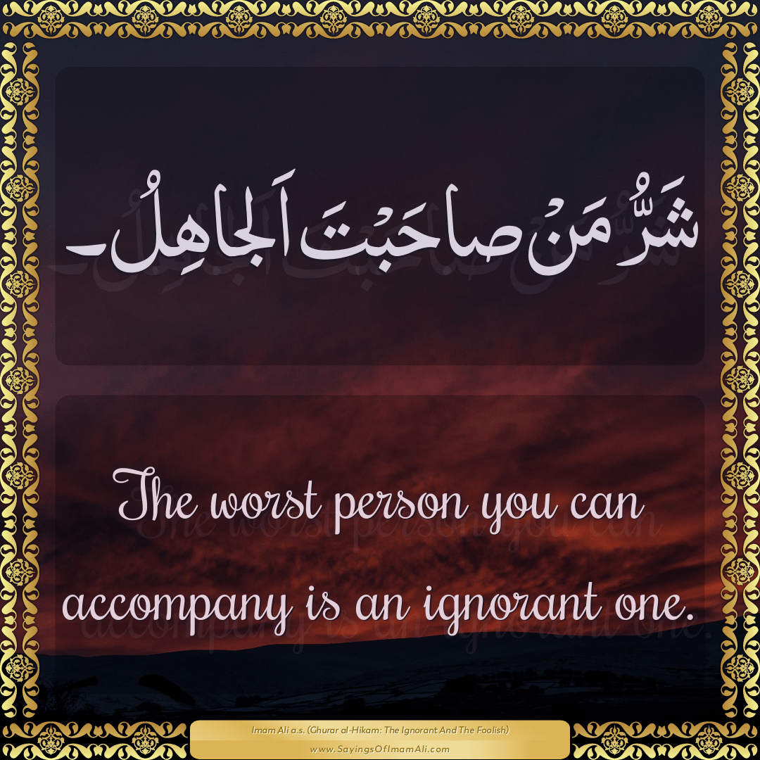 The worst person you can accompany is an ignorant one.